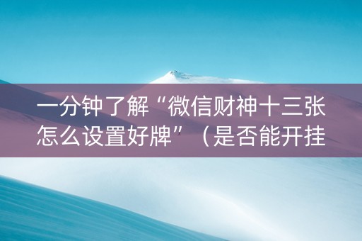 一分钟了解“微信财神十三张怎么设置好牌”（是否能开挂)