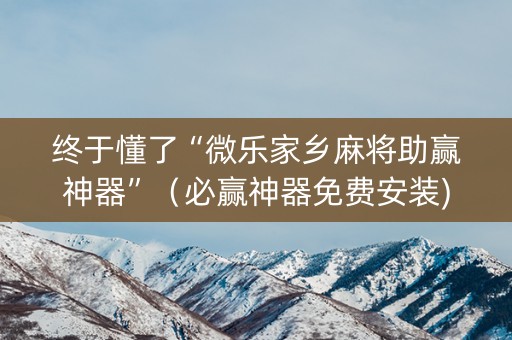 终于懂了“微乐家乡麻将助赢神器”（必赢神器免费安装)