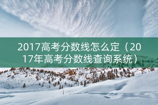 2017高考分数线怎么定（2017年高考分数线查询系统）