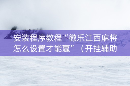 安装程序教程“微乐江西麻将怎么设置才能赢”（开挂辅助插件)