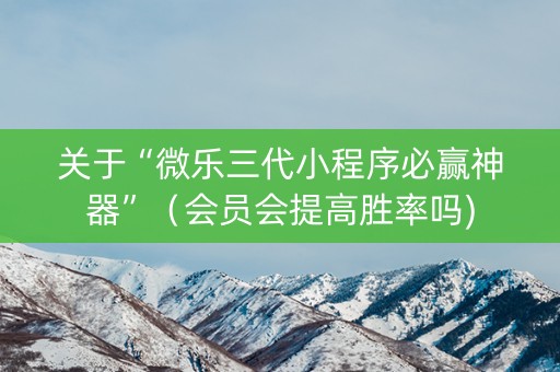 关于“微乐三代小程序必赢神器”（会员会提高胜率吗)