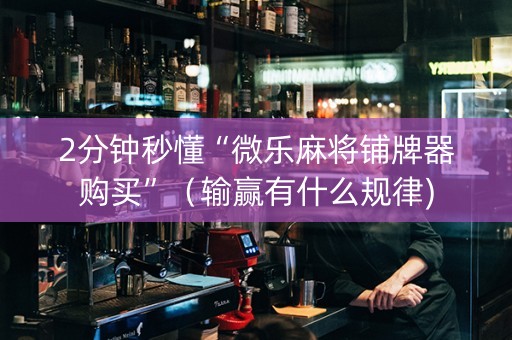 2分钟秒懂“微乐麻将铺牌器购买”（输赢有什么规律)