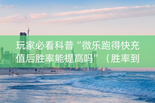 玩家必看科普“微乐跑得快充值后胜率能提高吗”（胜率到哪调)
