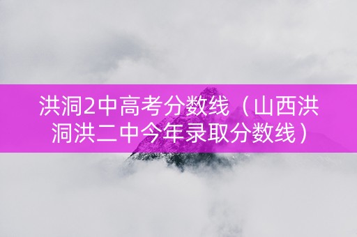 洪洞2中高考分数线（山西洪洞洪二中今年录取分数线）
