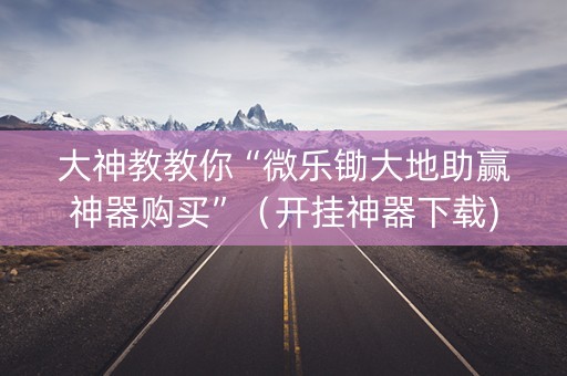 大神教教你“微乐锄大地助赢神器购买”（开挂神器下载)