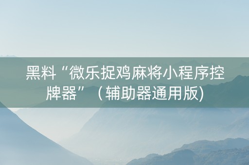黑料“微乐捉鸡麻将小程序控牌器”（辅助器通用版)