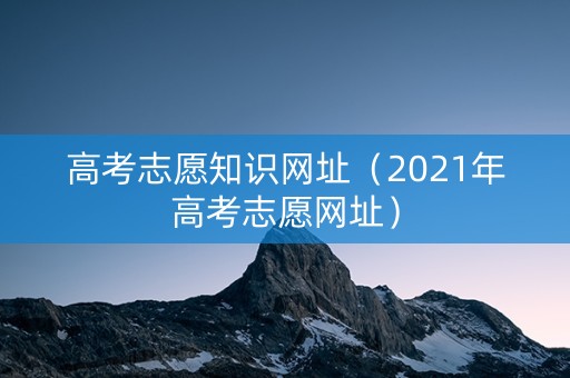 高考志愿知识网址（2021年高考志愿网址）