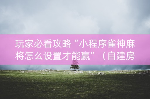 玩家必看攻略“小程序雀神麻将怎么设置才能赢”（自建房胜负规律)