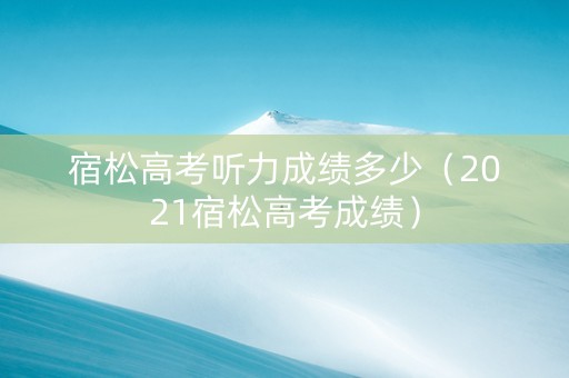 宿松高考听力成绩多少（2021宿松高考成绩）