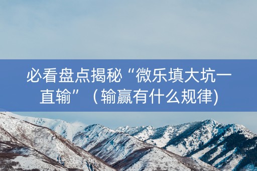 必看盘点揭秘“微乐填大坑一直输”（输赢有什么规律)