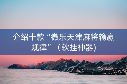 介绍十款“微乐天津麻将输赢规律”（软挂神器)