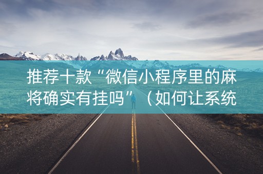 推荐十款“微信小程序里的麻将确实有挂吗”（如何让系统发好牌)