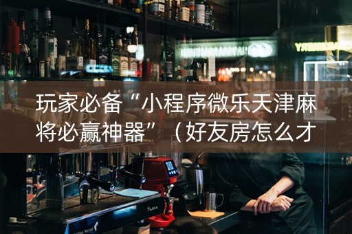 玩家必备“小程序微乐天津麻将必赢神器”（好友房怎么才能赢)