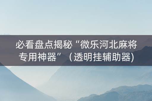 必看盘点揭秘“微乐河北麻将专用神器”（透明挂辅助器)