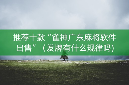 推荐十款“雀神广东麻将软件出售”（发牌有什么规律吗)