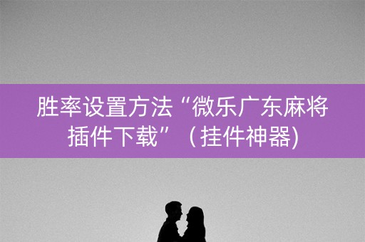 胜率设置方法“微乐广东麻将插件下载”（挂件神器)