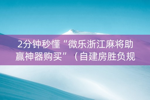 2分钟秒懂“微乐浙江麻将助赢神器购买”（自建房胜负规律)