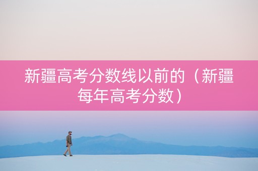 新疆高考分数线以前的（新疆每年高考分数）