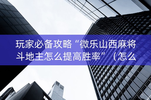 玩家必备攻略“微乐山西麻将斗地主怎么提高胜率”（怎么让系统给你发好牌)