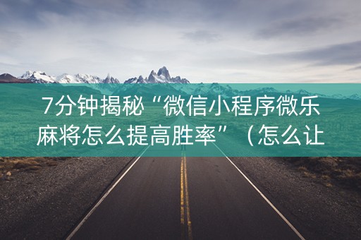 7分钟揭秘“微信小程序微乐麻将怎么提高胜率”（怎么让系统给你发好牌)