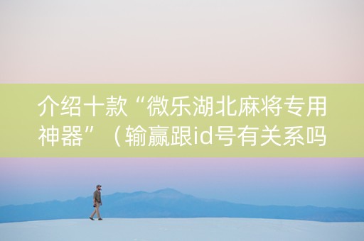 介绍十款“微乐湖北麻将专用神器”（输赢跟id号有关系吗)