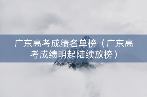 广东高考成绩名单榜（广东高考成绩明起陆续放榜）