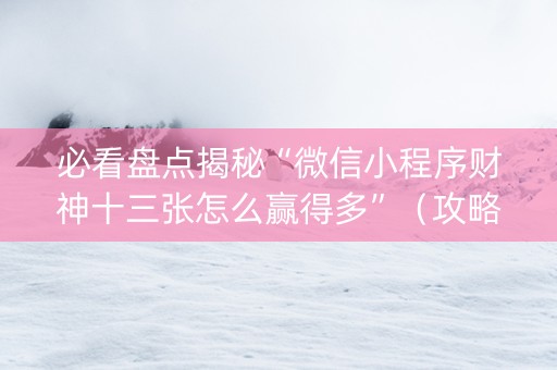 必看盘点揭秘“微信小程序财神十三张怎么赢得多”（攻略插件)