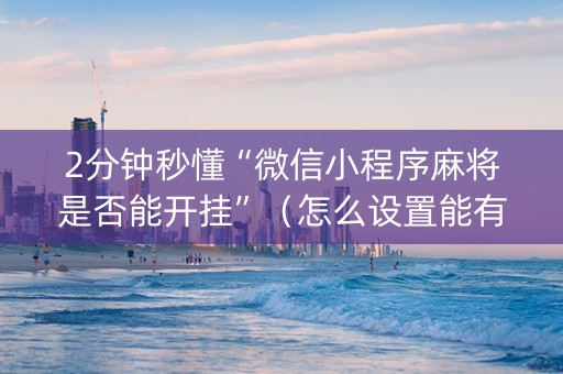 2分钟秒懂“微信小程序麻将是否能开挂”（怎么设置能有好牌)