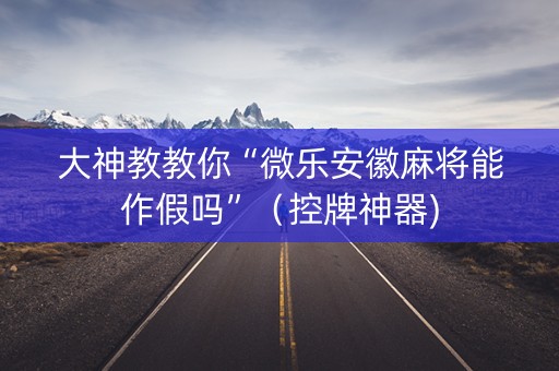 大神教教你“微乐安徽麻将能作假吗”（控牌神器)