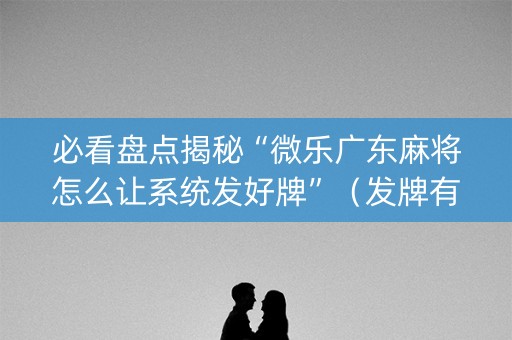 必看盘点揭秘“微乐广东麻将怎么让系统发好牌”（发牌有什么规律吗)