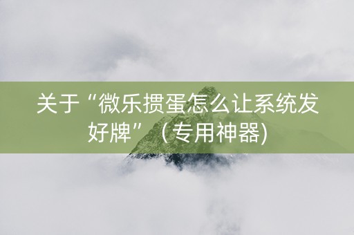 关于“微乐掼蛋怎么让系统发好牌”（专用神器)