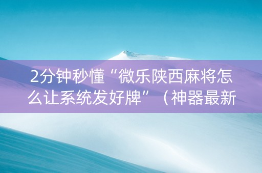 2分钟秒懂“微乐陕西麻将怎么让系统发好牌”（神器最新免费)
