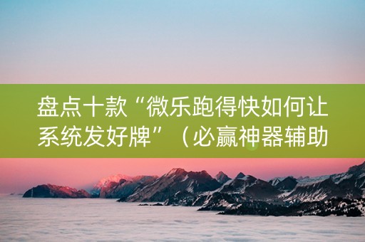 盘点十款“微乐跑得快如何让系统发好牌”（必赢神器辅助器)
