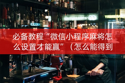 必备教程“微信小程序麻将怎么设置才能赢”（怎么能得到好牌)