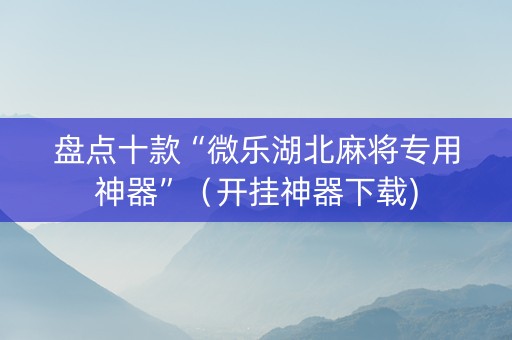 盘点十款“微乐湖北麻将专用神器”（开挂神器下载)