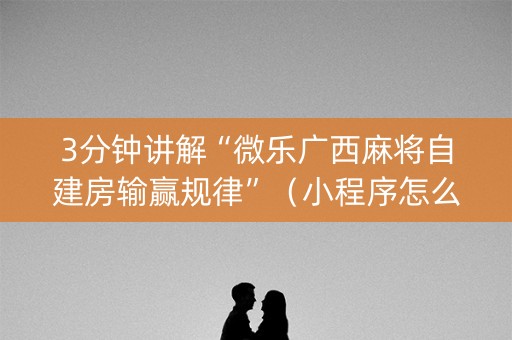 3分钟讲解“微乐广西麻将自建房输赢规律”（小程序怎么才会赢)