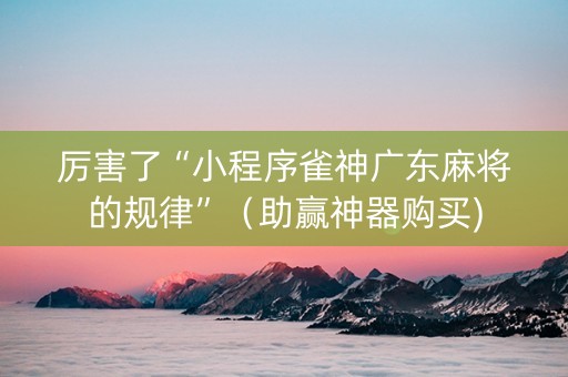 厉害了“小程序雀神广东麻将的规律”（助赢神器购买)