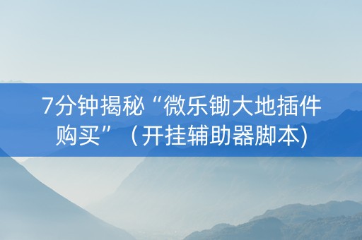 7分钟揭秘“微乐锄大地插件购买”（开挂辅助器脚本)