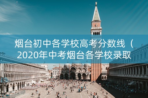 烟台初中各学校高考分数线（2020年中考烟台各学校录取分数线）
