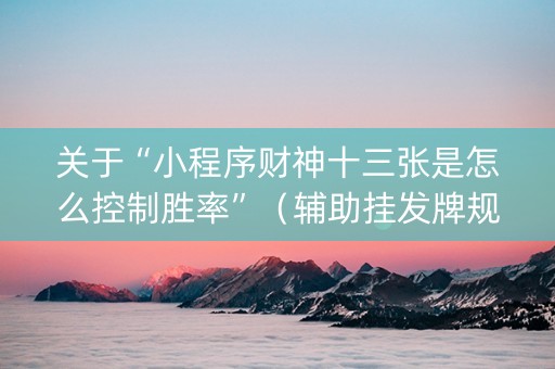 关于“小程序财神十三张是怎么控制胜率”（辅助挂发牌规律)