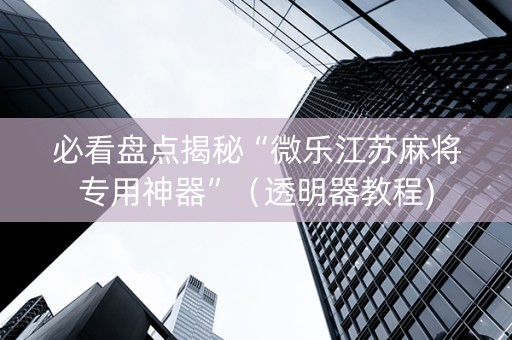 必看盘点揭秘“微乐江苏麻将专用神器”（透明器教程)