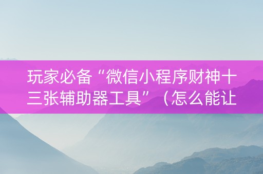 玩家必备“微信小程序财神十三张辅助器工具”（怎么能让牌好一点)