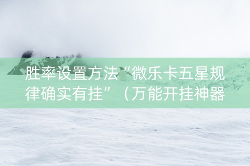 胜率设置方法“微乐卡五星规律确实有挂”（万能开挂神器)