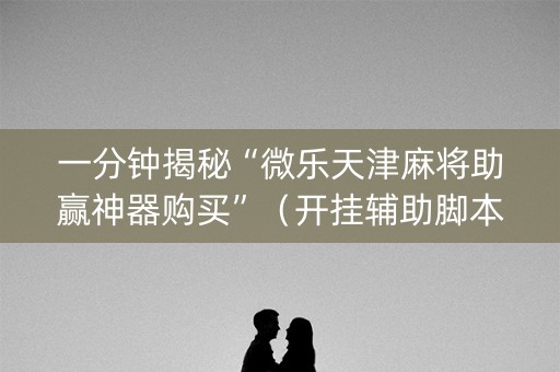 一分钟揭秘“微乐天津麻将助赢神器购买”（开挂辅助脚本)