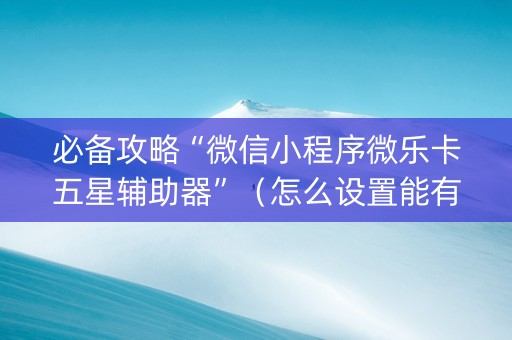 必备攻略“微信小程序微乐卡五星辅助器”（怎么设置能有好牌)