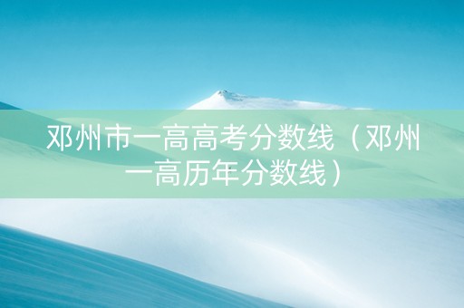 邓州市一高高考分数线（邓州一高历年分数线）