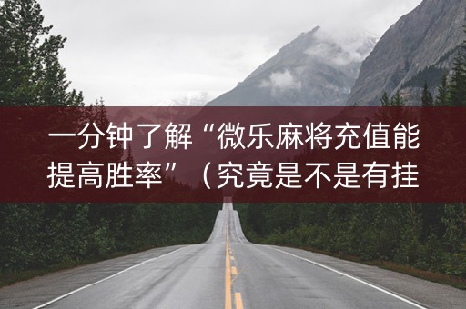 一分钟了解“微乐麻将充值能提高胜率”（究竟是不是有挂)