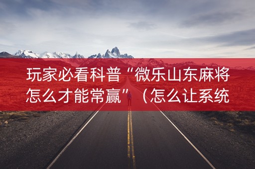 玩家必看科普“微乐山东麻将怎么才能常赢”（怎么让系统给你发好牌)