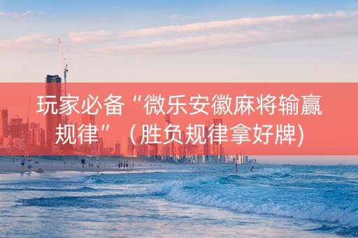 玩家必备“微乐安徽麻将输赢规律”（胜负规律拿好牌)
