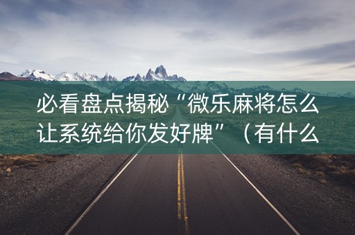 必看盘点揭秘“微乐麻将怎么让系统给你发好牌”（有什么诀窍)